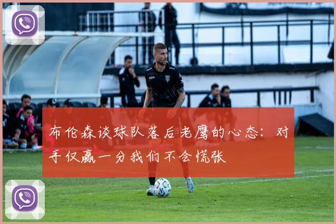 布伦森谈球队落后老鹰的心态：对手仅赢一分我们不会慌张
