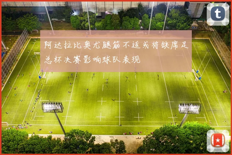 阿达拉比奥尤腿筋不适或将缺席足总杯决赛影响球队表现