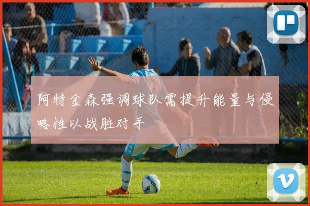 阿特金森强调球队需提升能量与侵略性以战胜对手