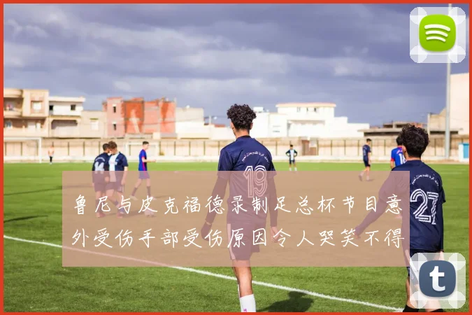 鲁尼与皮克福德录制足总杯节目意外受伤手部受伤原因令人哭笑不得