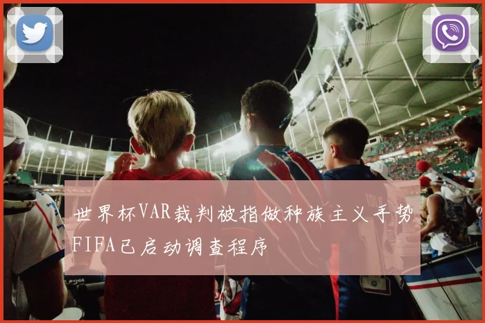 世界杯VAR裁判被指做种族主义手势FIFA已启动调查程序
