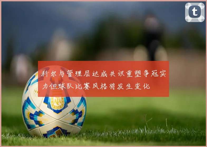 科尔与管理层达成共识重塑争冠实力但球队比赛风格将发生变化
