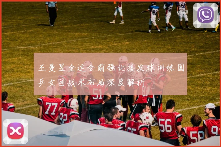 王曼昱全运会前强化接发球训练国乒女团战术布局深度解析