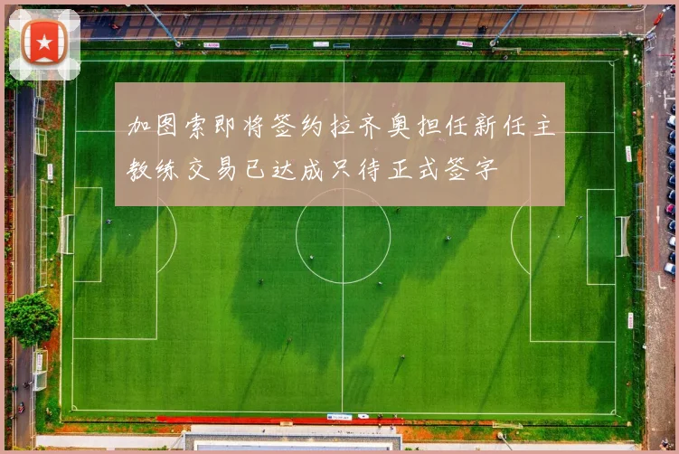加图索即将签约拉齐奥担任新任主教练交易已达成只待正式签字