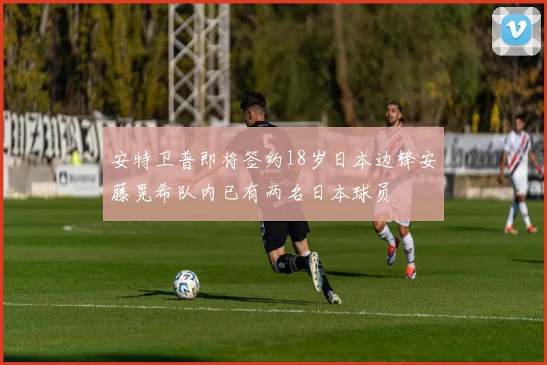 安特卫普即将签约18岁日本边锋安藤晃希队内已有两名日本球员