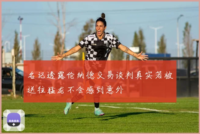 名记透露伦纳德交易谈判真实若被送往猛龙不会感到意外