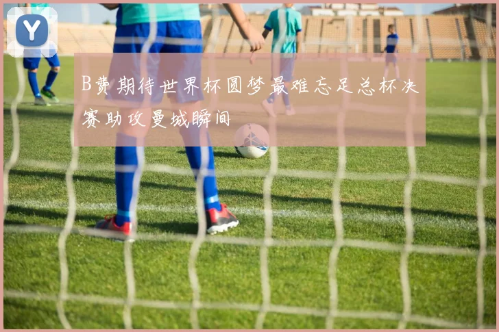 B费期待世界杯圆梦最难忘足总杯决赛助攻曼城瞬间
