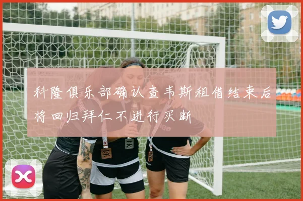 科隆俱乐部确认查韦斯租借结束后将回归拜仁不进行买断